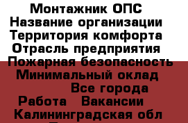 Монтажник ОПС › Название организации ­ Территория комфорта › Отрасль предприятия ­ Пожарная безопасность › Минимальный оклад ­ 45 000 - Все города Работа » Вакансии   . Калининградская обл.,Приморск г.